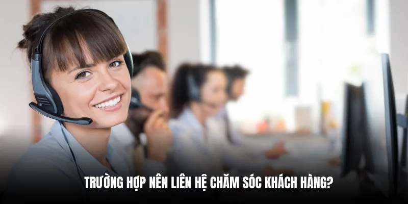 Trường hợp nên liên hệ chăm sóc khách hàng?